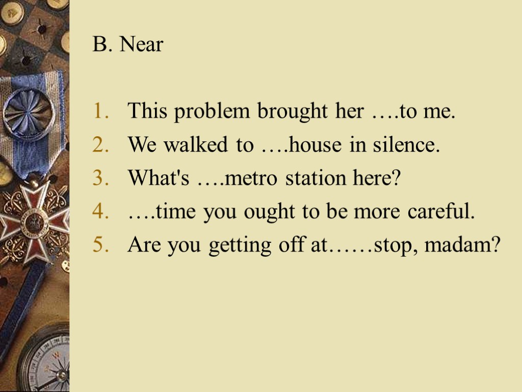 B. Near This problem brought her ….to me. We walked to ….house in silence.
